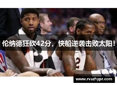 伦纳德狂砍42分，快船逆袭击败太阳！