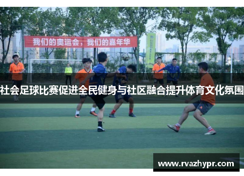 社会足球比赛促进全民健身与社区融合提升体育文化氛围