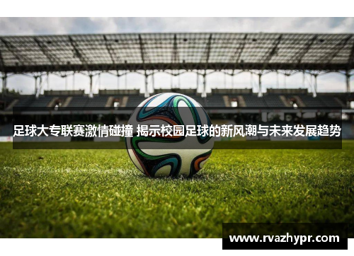 足球大专联赛激情碰撞 揭示校园足球的新风潮与未来发展趋势