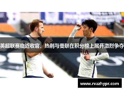 英超联赛临近收官，热刺与曼联在积分榜上展开激烈争夺