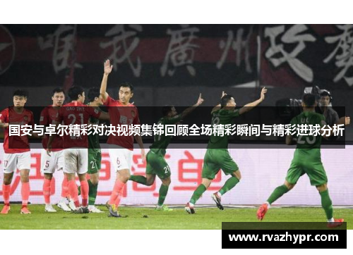 国安与卓尔精彩对决视频集锦回顾全场精彩瞬间与精彩进球分析