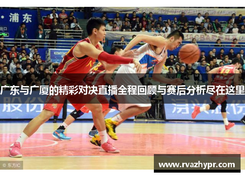 广东与广厦的精彩对决直播全程回顾与赛后分析尽在这里