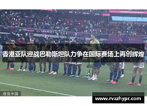 香港亚队迎战巴勒斯坦队力争在国际赛场上再创辉煌