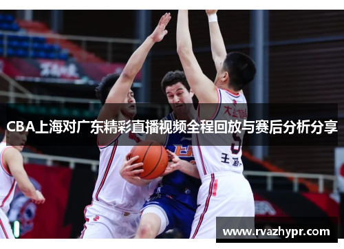 CBA上海对广东精彩直播视频全程回放与赛后分析分享