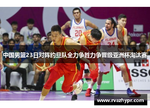 中国男篮23日对阵约旦队全力争胜力争晋级亚洲杯淘汰赛